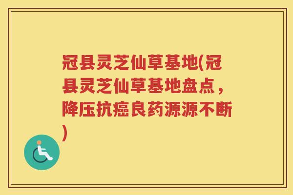 冠县灵芝仙草基地(冠县灵芝仙草基地盘点，抗良药源源不断)
