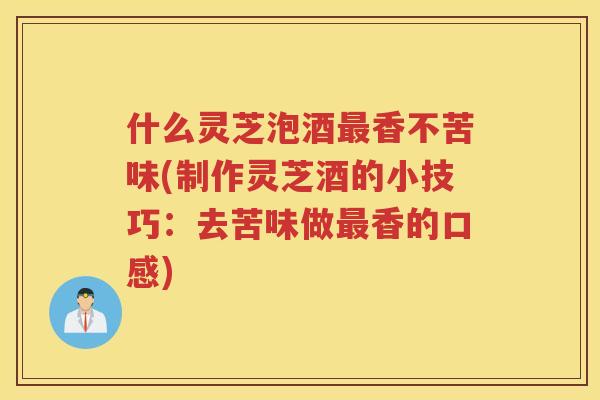 什么灵芝泡酒香不苦味(制作灵芝酒的小技巧:去苦味做香的口感) 什么灵芝泡酒香不苦味(制作灵芝酒的小技巧:去苦味做香的口感)