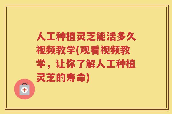 人工种植灵芝能活多久视频教学(观看视频教学,让你了解人工种植灵芝的寿命) 人工种植灵芝能活多久视频教学(观看视频教学,让你了解人工种植灵芝的寿命)