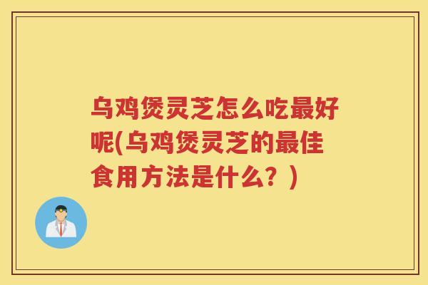 乌鸡煲灵芝怎么吃好呢(乌鸡煲灵芝的佳食用方法是什么？)