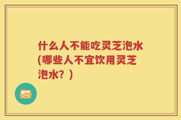 什么人不能吃灵芝泡水(哪些人不宜饮用灵芝泡水?) 什么人不能吃灵芝泡水(哪些人不宜饮用灵芝泡水?)