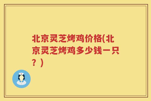 北京灵芝烤鸡价格(北京灵芝烤鸡多少钱一只？)
