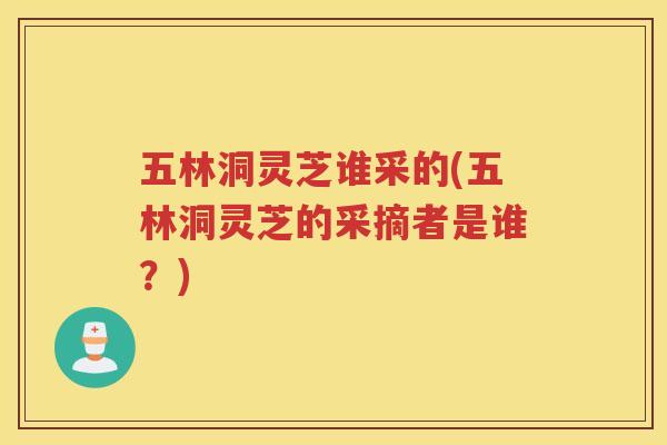 五林洞灵芝谁采的(五林洞灵芝的采摘者是谁?) 五林洞灵芝谁采的(五林洞灵芝的采摘者是谁?)