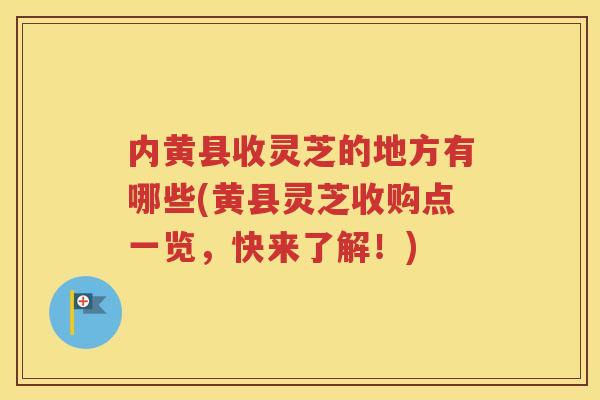 内黄县收灵芝的地方有哪些(黄县灵芝收购点一览，快来了解！)