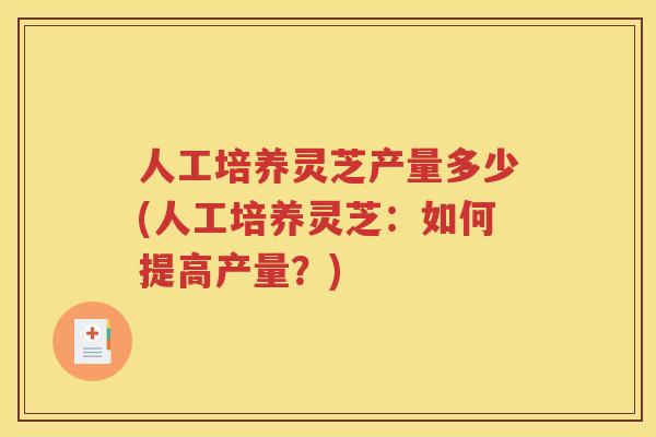 人工培养灵芝产量多少(人工培养灵芝：如何提高产量？)