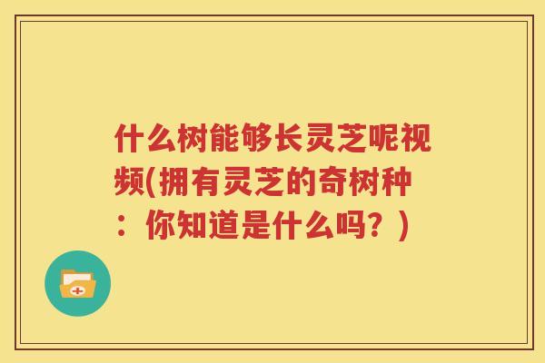 什么树能够长灵芝呢视频(拥有灵芝的奇树种：你知道是什么吗？)