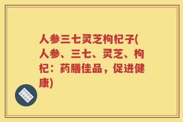 人参三七灵芝枸杞子(人参、三七、灵芝、枸杞：药膳佳品，促进健康)