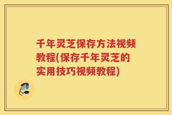 千年灵芝保存方法视频教程(保存千年灵芝的实用技巧视频教程)
