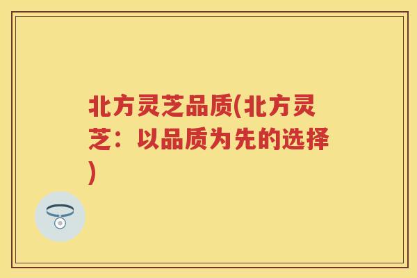 北方灵芝品质(北方灵芝：以品质为先的选择)