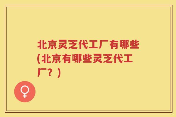 北京灵芝代工厂有哪些(北京有哪些灵芝代工厂？)