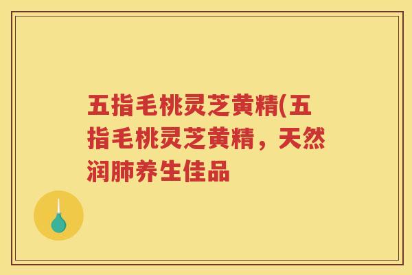 五指毛桃灵芝黄精(五指毛桃灵芝黄精，天然润养生佳品