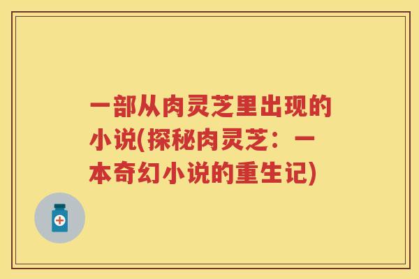 一部从肉灵芝里出现的小说(探秘肉灵芝:一本奇幻小说的重生记) 一部从肉灵芝里出现的小说(探秘肉灵芝:一本奇幻小说的重生记)