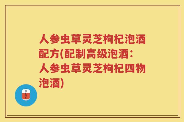 人参虫草灵芝枸杞泡酒配方(配制高级泡酒：人参虫草灵芝枸杞四物泡酒)