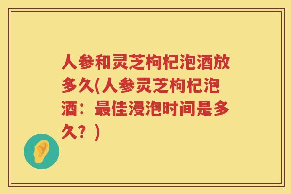 人参和灵芝枸杞泡酒放多久(人参灵芝枸杞泡酒：佳浸泡时间是多久？)