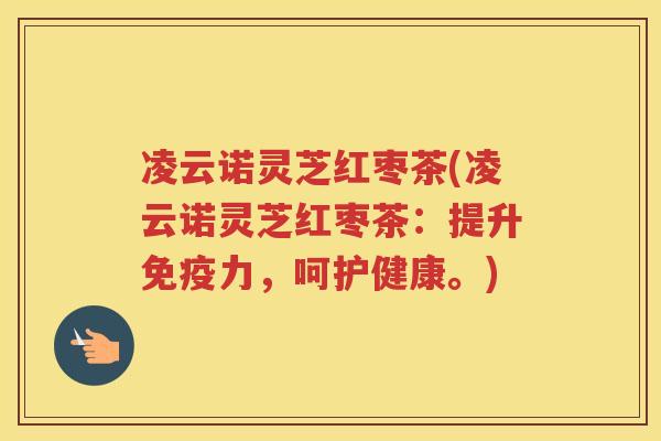 凌云诺灵芝红枣茶(凌云诺灵芝红枣茶:提升免疫力,呵护健康。) 凌云诺灵芝红枣茶(凌云诺灵芝红枣茶:提升免疫力,呵护健康。)