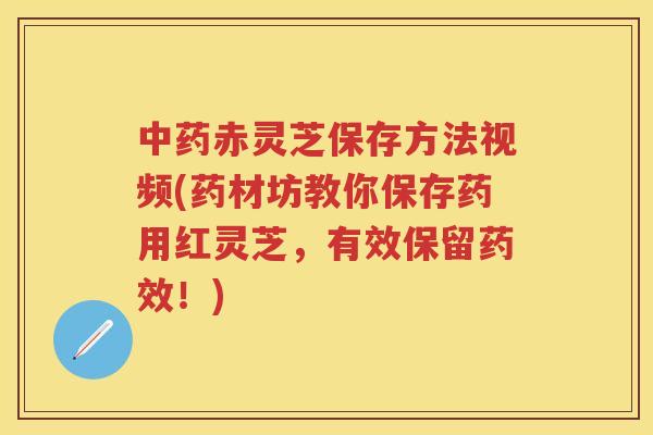 赤灵芝保存方法视频(药材坊教你保存药用红灵芝，有效保留！)