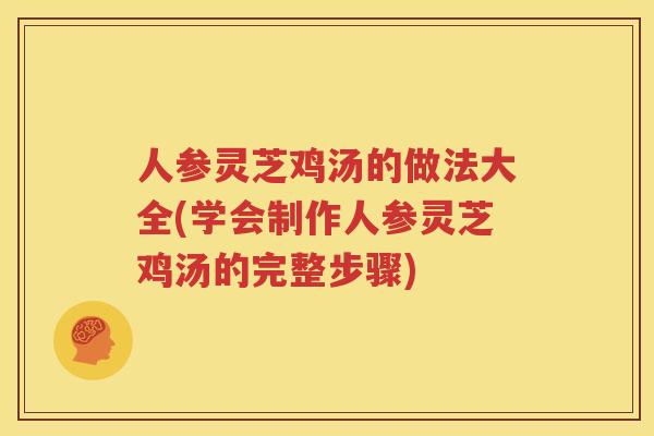 人参灵芝鸡汤的做法大全(学会制作人参灵芝鸡汤的完整步骤)