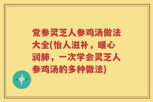 党参灵芝人参鸡汤做法大全(怡人滋补，暖心润，一次学会灵芝人参鸡汤的多种做法)