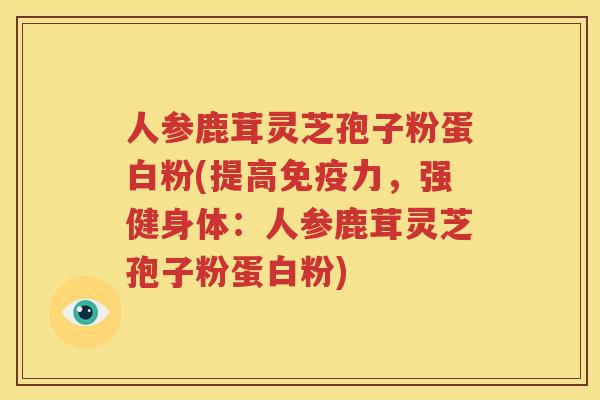 人参鹿茸灵芝孢子粉蛋白粉(提高免疫力,强健身体:人参鹿茸灵芝孢子粉蛋白粉) 人参鹿茸灵芝孢子粉蛋白粉(提高免疫力,强健身体:人参鹿茸灵芝孢子粉蛋白粉)