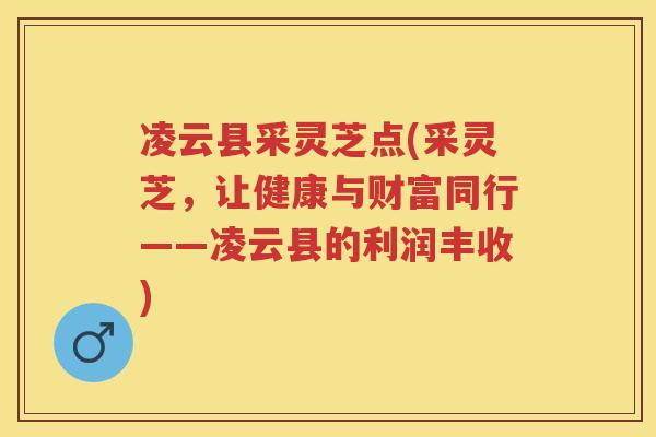 凌云县采灵芝点(采灵芝,让健康与财富同行——凌云县的利润丰收) 凌云县采灵芝点(采灵芝,让健康与财富同行——凌云县的利润丰收)