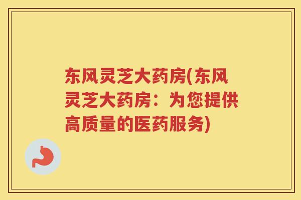 东风灵芝大药房(东风灵芝大药房：为您提供高质量的医药服务)