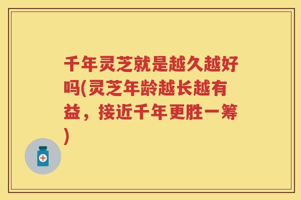 千年灵芝就是越久越好吗(灵芝年龄越长越有益,接近千年更胜一筹) 千年灵芝就是越久越好吗(灵芝年龄越长越有益,接近千年更胜一筹)