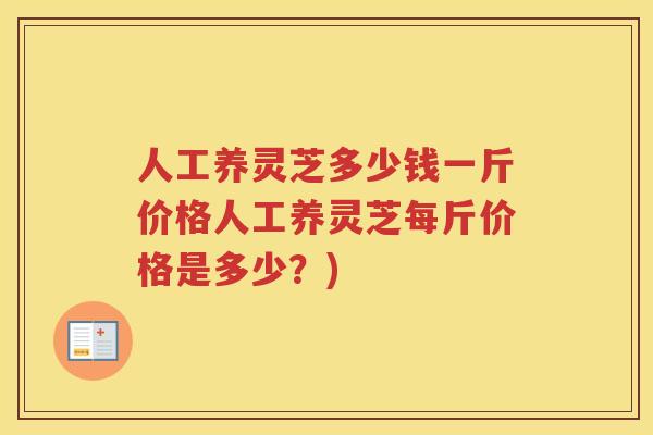 人工养灵芝多少钱一斤价格人工养灵芝每斤价格是多少?) 人工养灵芝多少钱一斤价格人工养灵芝每斤价格是多少?)