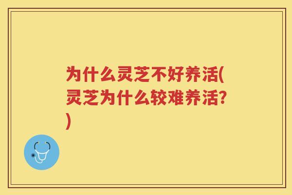 为什么灵芝不好养活(灵芝为什么较难养活?) 为什么灵芝不好养活(灵芝为什么较难养活?)