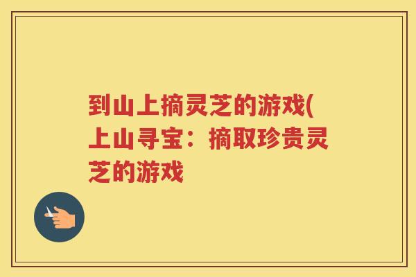 到山上摘灵芝的游戏(上山寻宝：摘取珍贵灵芝的游戏