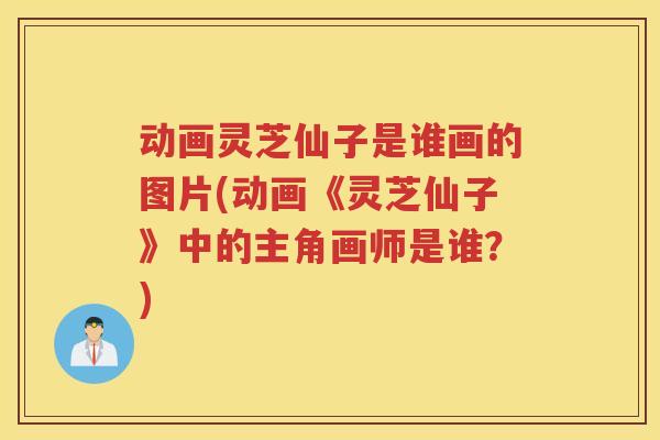 动画灵芝仙子是谁画的图片(动画《灵芝仙子》中的主角画师是谁?) 动画灵芝仙子是谁画的图片(动画《灵芝仙子》中的主角画师是谁?)
