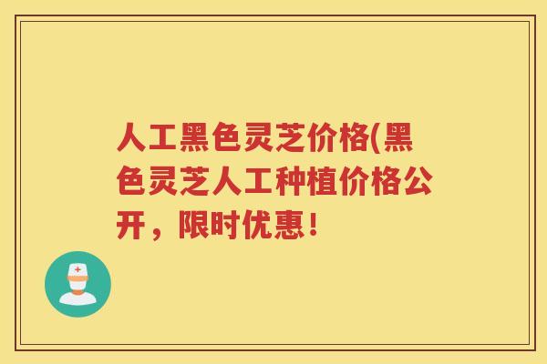 人工黑色灵芝价格(黑色灵芝人工种植价格公开，限时优惠！
