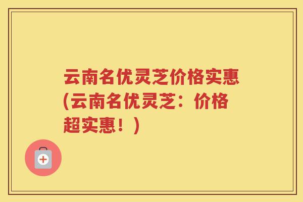 云南名优灵芝价格实惠(云南名优灵芝：价格超实惠！)