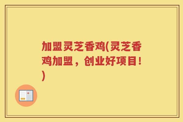 加盟灵芝香鸡(灵芝香鸡加盟,创业好项目!) 加盟灵芝香鸡(灵芝香鸡加盟,创业好项目!)