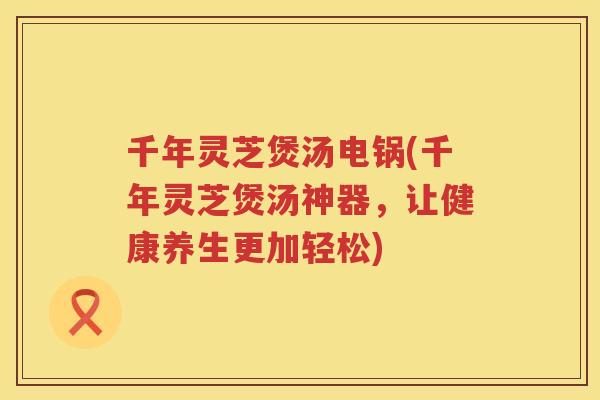 千年灵芝煲汤电锅(千年灵芝煲汤神器，让健康养生更加轻松)