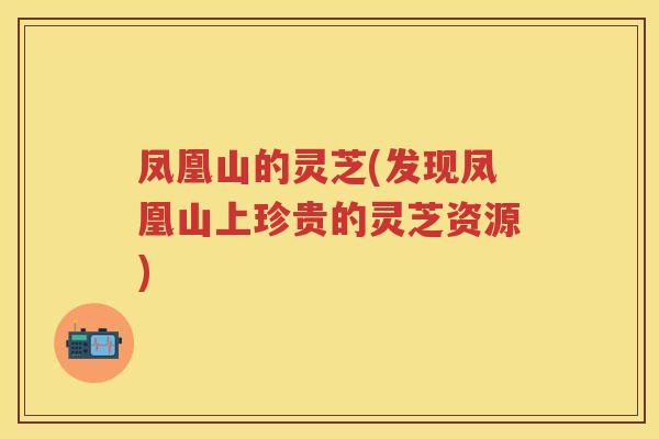 凤凰山的灵芝(发现凤凰山上珍贵的灵芝资源) 凤凰山的灵芝(发现凤凰山上珍贵的灵芝资源)
