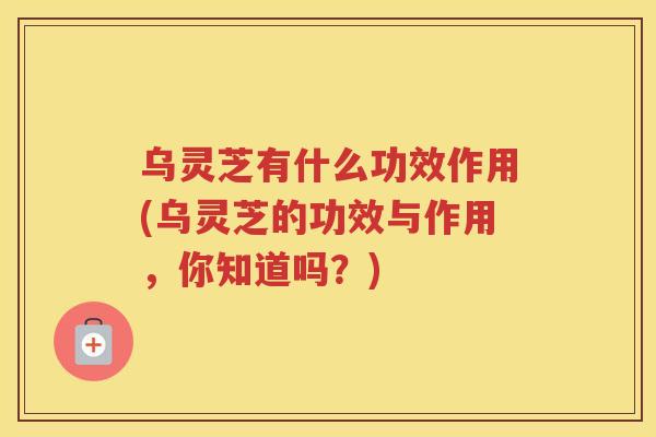 乌灵芝有什么功效作用(乌灵芝的功效与作用，你知道吗？)