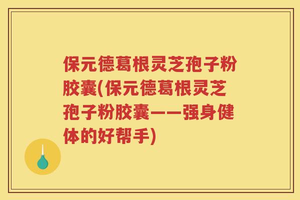 保元德葛根灵芝孢子粉胶囊(保元德葛根灵芝孢子粉胶囊——强身健体的好帮手) 保元德葛根灵芝孢子粉胶囊(保元德葛根灵芝孢子粉胶囊——强身健体的好帮手)