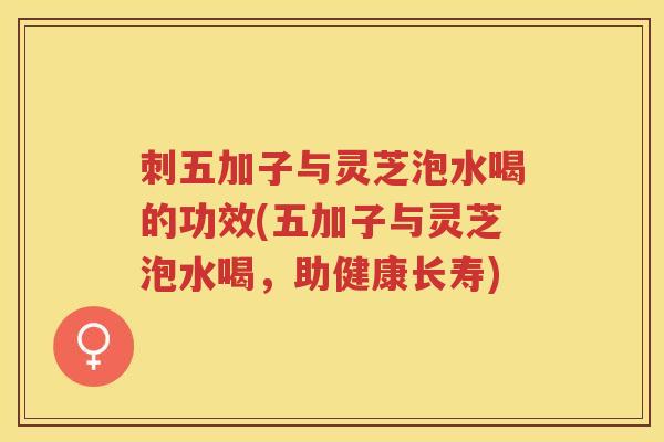 刺五加子与灵芝泡水喝的功效(五加子与灵芝泡水喝，助健康长寿)