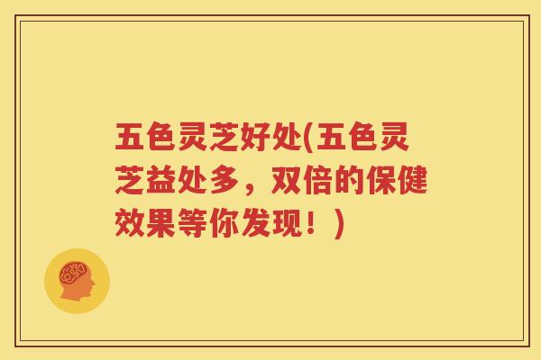 五色灵芝好处(五色灵芝益处多，双倍的保健效果等你发现！)
