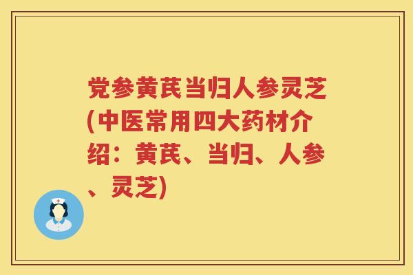 党参黄芪当归人参灵芝(中医常用四大药材介绍：黄芪、当归、人参、灵芝)