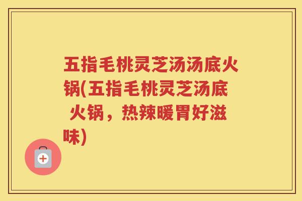 五指毛桃灵芝汤汤底火锅(五指毛桃灵芝汤底 火锅,热辣暖胃好滋味) 五指毛桃灵芝汤汤底火锅(五指毛桃灵芝汤底 火锅,热辣暖胃好滋味)