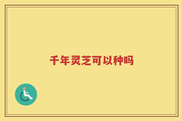 千年灵芝可以种吗 千年灵芝可以种吗