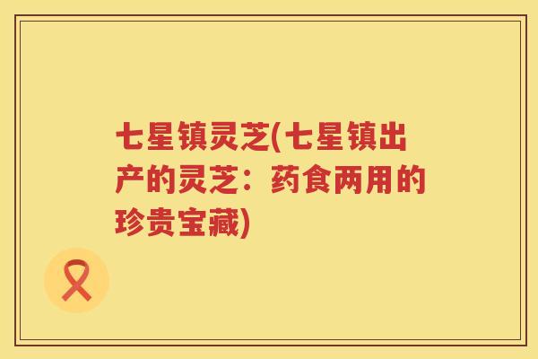 七星镇灵芝(七星镇出产的灵芝：药食两用的珍贵宝藏)