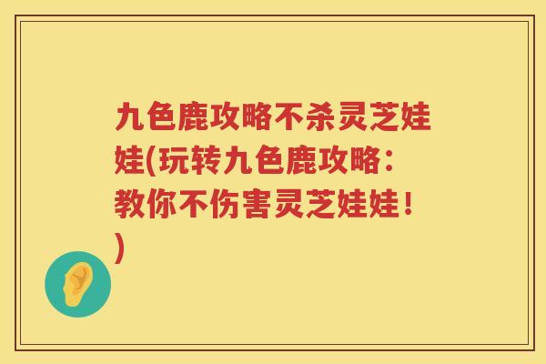 九色鹿攻略不杀灵芝娃娃(玩转九色鹿攻略：教你不伤害灵芝娃娃！)