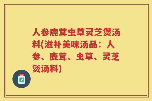 人参鹿茸虫草灵芝煲汤料(滋补美味汤品：人参、鹿茸、虫草、灵芝煲汤料)