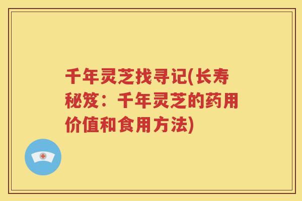 千年灵芝找寻记(长寿秘笈：千年灵芝的药用价值和食用方法)