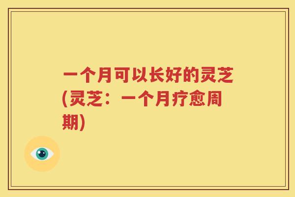 一个月可以长好的灵芝(灵芝：一个月疗愈周期)