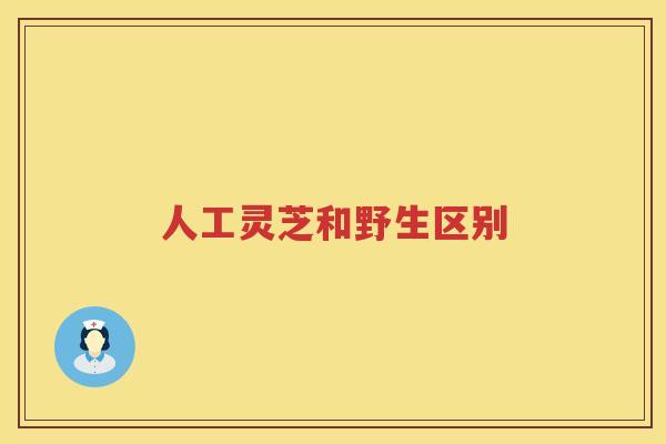 人工灵芝和野生区别