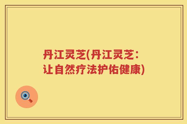 丹江灵芝(丹江灵芝：让自然疗法护佑健康)