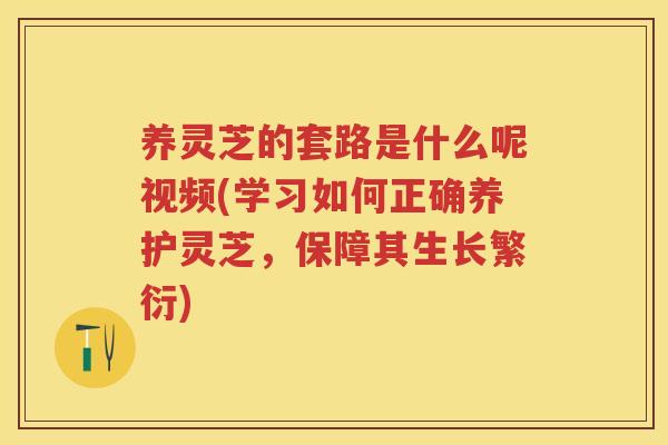 养灵芝的套路是什么呢视频(学习如何正确养护灵芝,保障其生长繁衍) 养灵芝的套路是什么呢视频(学习如何正确养护灵芝,保障其生长繁衍)